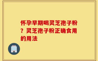 怀孕早期喝灵芝孢子粉？灵芝孢子粉正确食用的用法