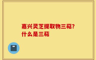 嘉兴灵芝提取物三萜？什么是三萜