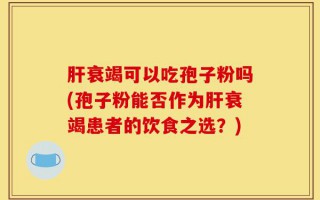 肝衰竭可以吃孢子粉吗(孢子粉能否作为肝衰竭患者的饮食之选？)