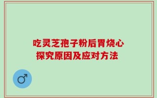 吃灵芝孢子粉后胃烧心 探究原因及应对方法