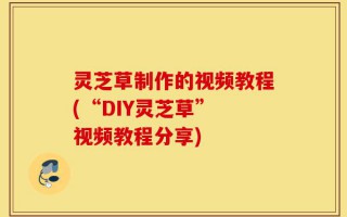 灵芝草制作的视频教程(“DIY灵芝草” 视频教程分享)