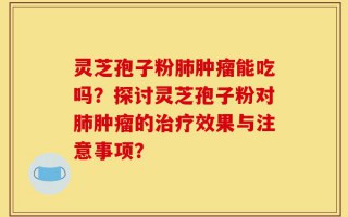 灵芝孢子粉肺肿瘤能吃吗？探讨灵芝孢子粉对肺肿瘤的治疗效果与注意事项？