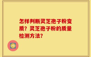 怎样判断灵芝孢子粉变质？灵芝孢子粉的质量检测方法？