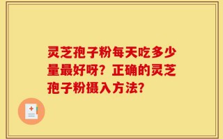 灵芝孢子粉每天吃多少量最好呀？正确的灵芝孢子粉摄入方法？