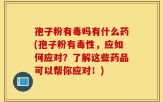 孢子粉有毒吗有什么药(孢子粉有毒性，应如何应对？了解这些药品可以帮你应对！)
