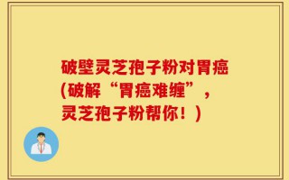 破壁灵芝孢子粉对胃癌(破解“胃癌难缠”，灵芝孢子粉帮你！)