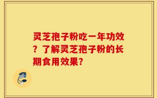 灵芝孢子粉吃一年功效？了解灵芝孢子粉的长期食用效果？