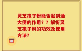 灵芝孢子粉能否起到通大便的作用？？解析灵芝孢子粉的功效及使用方法？