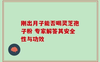 刚出月子能否喝灵芝孢子粉 专家解答其安全性与功效