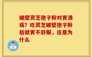 破壁灵芝孢子粉对胃溃疡？吃灵芝破壁孢子粉后就胃不舒服，这是为什么