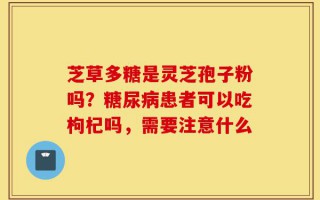 芝草多糖是灵芝孢子粉吗？糖尿病患者可以吃枸杞吗，需要注意什么
