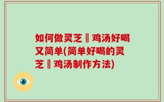 如何做灵芝焗鸡汤好喝又简单(简单好喝的灵芝焗鸡汤制作方法)