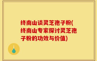 终南山谈灵芝孢子粉(终南山专家探讨灵芝孢子粉的功效与价值)