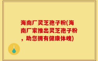 海南厂灵芝孢子粉(海南厂家推出灵芝孢子粉，助您拥有健康体魄)