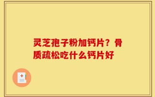 灵芝孢子粉加钙片？骨质疏松吃什么钙片好