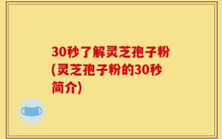 30秒了解灵芝孢子粉(灵芝孢子粉的30秒简介)