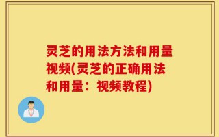 灵芝的用法方法和用量视频(灵芝的正确用法和用量：视频教程)
