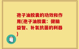 孢子油胶囊的功效和作用(孢子油胶囊：健脑益智、补氧抗菌的利器)