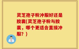 灵芝孢子粉冲服好还是胶囊(灵芝孢子粉与胶囊，哪个更适合直接冲服？)