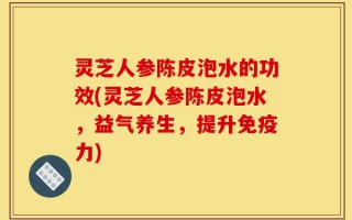 灵芝人参陈皮泡水的功效(灵芝人参陈皮泡水，益气养生，提升免疫力)