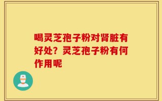 喝灵芝孢子粉对肾脏有好处？灵芝孢子粉有何作用呢