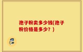 孢子粉卖多少钱(孢子粉价格是多少？)