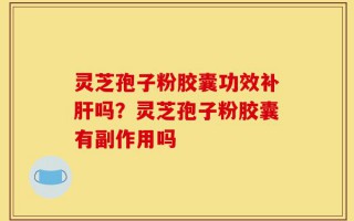灵芝孢子粉胶囊功效补肝吗？灵芝孢子粉胶囊有副作用吗