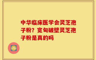中华临床医学会灵芝孢子粉？宽甸破壁灵芝孢子粉是真的吗
