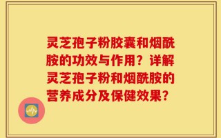 灵芝孢子粉胶囊和烟酰胺的功效与作用？详解灵芝孢子粉和烟酰胺的营养成分及保健效果？