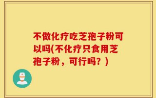 不做化疗吃芝孢子粉可以吗(不化疗只食用芝孢子粉，可行吗？)