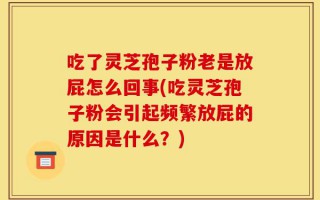 吃了灵芝孢子粉老是放屁怎么回事(吃灵芝孢子粉会引起频繁放屁的原因是什么？)