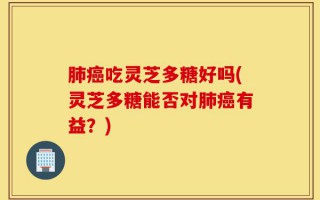 肺癌吃灵芝多糖好吗(灵芝多糖能否对肺癌有益？)
