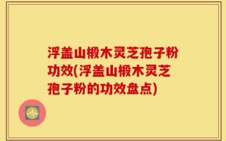 浮盖山椴木灵芝孢子粉功效(浮盖山椴木灵芝孢子粉的功效盘点)