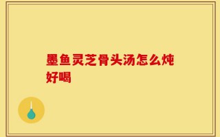 墨鱼灵芝骨头汤怎么炖好喝