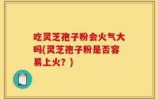 吃灵芝孢子粉会火气大吗(灵芝孢子粉是否容易上火？)