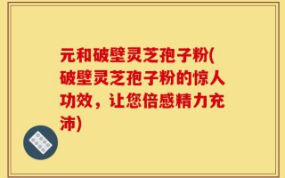 元和破壁灵芝孢子粉(破壁灵芝孢子粉的惊人功效，让您倍感精力充沛)
