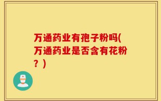 万通药业有孢子粉吗(万通药业是否含有花粉？)