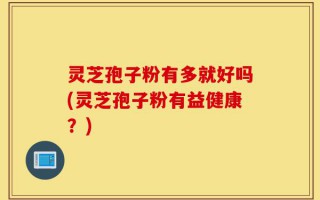 灵芝孢子粉有多就好吗(灵芝孢子粉有益健康？)
