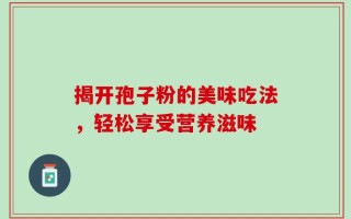 揭开孢子粉的美味吃法，轻松享受营养滋味