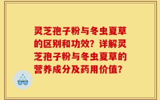 灵芝孢子粉与冬虫夏草的区别和功效？详解灵芝孢子粉与冬虫夏草的营养成分及药用价值？