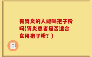有胃炎的人能喝孢子粉吗(胃炎患者是否适合食用孢子粉？)