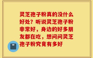 灵芝孢子粉真的没什么好处？听说灵芝孢子粉非常好，身边的好多朋友都在吃，想问问灵芝孢子粉究竟有多好