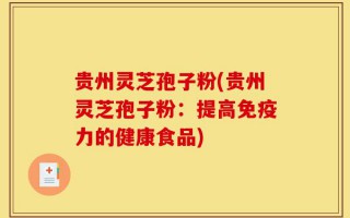 贵州灵芝孢子粉(贵州灵芝孢子粉：提高免疫力的健康食品)