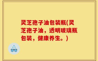 灵芝孢子油包装瓶(灵芝孢子油，透明玻璃瓶包装，健康养生。)