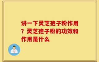 讲一下灵芝孢子粉作用？灵芝孢子粉的功效和作用是什么