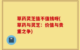 草药灵芝值不值钱呀(草药与灵芝：价值与贵重之争)