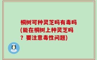 桐树可种灵芝吗有毒吗(能在桐树上种灵芝吗？要注意毒性问题)