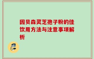 因贝森灵芝孢子粉的佳饮用方法与注意事项解析