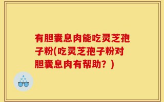有胆囊息肉能吃灵芝孢子粉(吃灵芝孢子粉对胆囊息肉有帮助？)