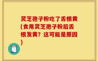 灵芝孢子粉吃了舌根黄(食用灵芝孢子粉后舌根发黄？这可能是原因)